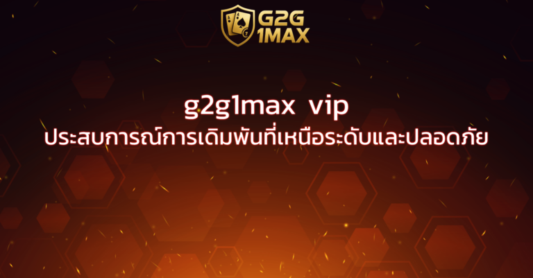 g2g1max vip ประสบการณ์การเดิมพันที่เหนือระดับและปลอดภัย